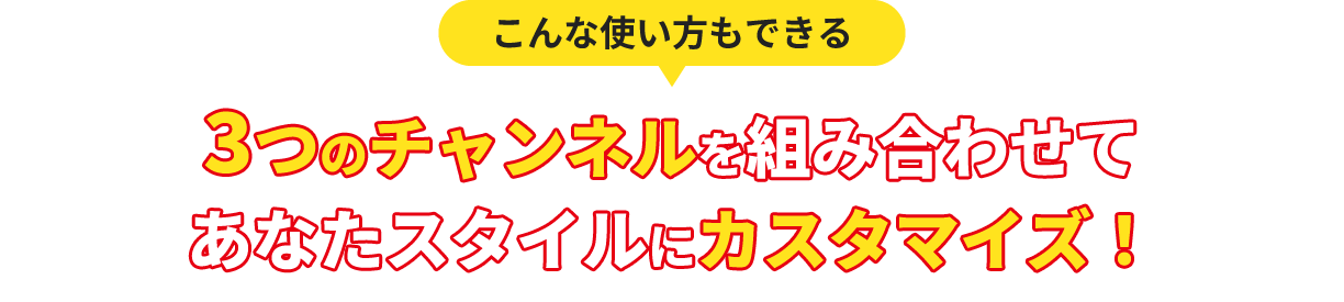 3つのチャンネルを組み合わせてあなたスタイルにカスタマイズ!