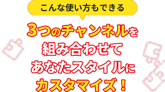 3つのチャンネルを組み合わせてあなたスタイルにカスタマイズ!