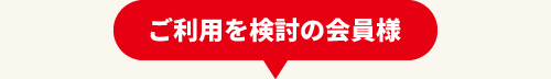ご利用を検討の会員様